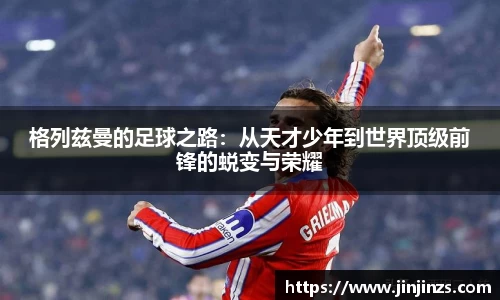 格列兹曼的足球之路：从天才少年到世界顶级前锋的蜕变与荣耀