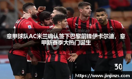 意甲球队AC米兰确认签下巴黎前锋伊卡尔迪，意甲新赛季大热门诞生